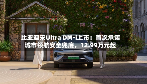 比亚迪宋Ultra DM-i上市：首次承诺城市领航安全兜底，12.99万元起