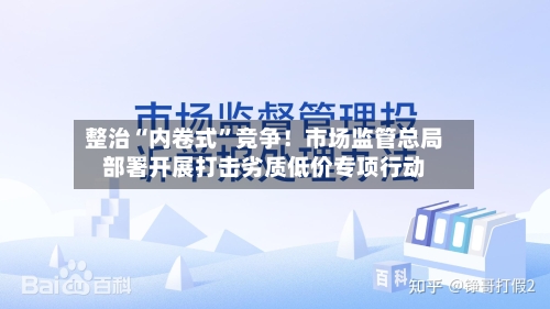整治“内卷式”竞争！市场监管总局部署开展打击劣质低价专项行动