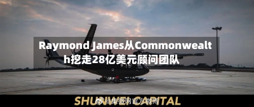 Raymond James从Commonwealth挖走28亿美元顾问团队