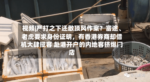 视频|严打之下还敢顶风作案？富途、老虎要求身份证明，有香港券商却借机大肆揽客 赴港开户的内地客挤爆门店