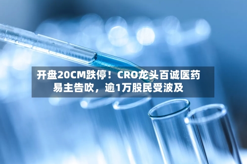 开盘20CM跌停！CRO龙头百诚医药易主告吹，逾1万股民受波及