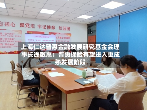 上海仁达普惠金融发展研究基金会理事长徐敬惠：普惠保险有望进入更成熟发展阶段