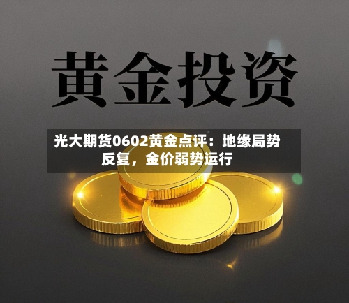 光大期货0602黄金点评：地缘局势反复，金价弱势运行