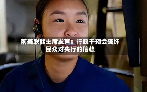 前美联储主席发声：行政干预会破坏民众对央行的信赖