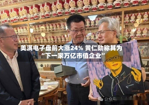 美满电子盘前大涨24% 黄仁勋称其为“下一家万亿市值企业”