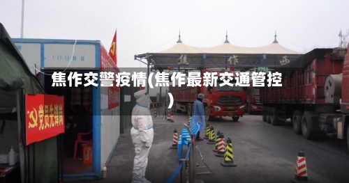 焦作交警疫情(焦作最新交通管控)