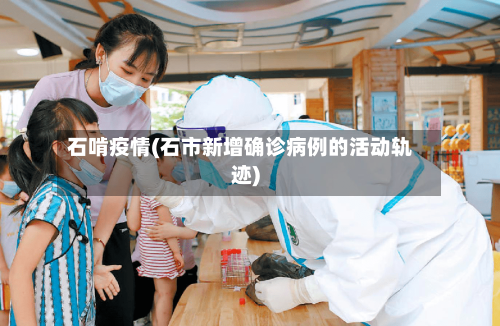 石啃疫情(石市新增确诊病例的活动轨迹)