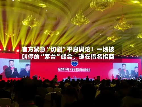 官方紧急“切割”平息舆论！一场被叫停的“茅台”峰会，谁在借名招商