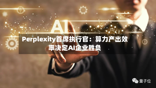 Perplexity首席执行官：算力产出效率决定AI企业胜负