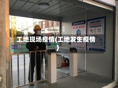 工地现场疫情(工地发生疫情)