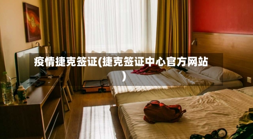 疫情捷克签证(捷克签证中心官方网站)