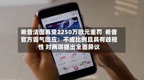 希音法国再受2250万欧元重罚  希音官方霸气回应：不成比例且具有歧视性 对两项提出全面异议