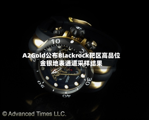A2Gold公布Blackrock靶区高品位金银地表通道采样结果