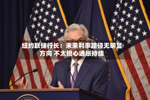 纽约联储行长：未来利率路径无明显方向 不太担心通胀持续