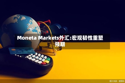 Moneta Markets外汇:宏观韧性重塑预期