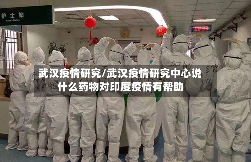 武汉疫情研究/武汉疫情研究中心说什么药物对印度疫情有帮助