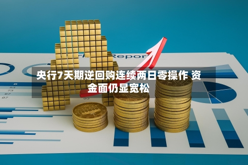 央行7天期逆回购连续两日零操作 资金面仍显宽松