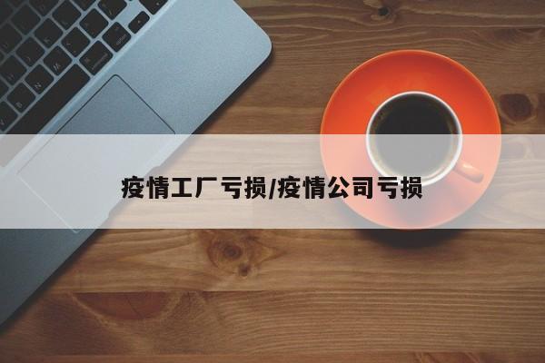 疫情工厂亏损/疫情公司亏损