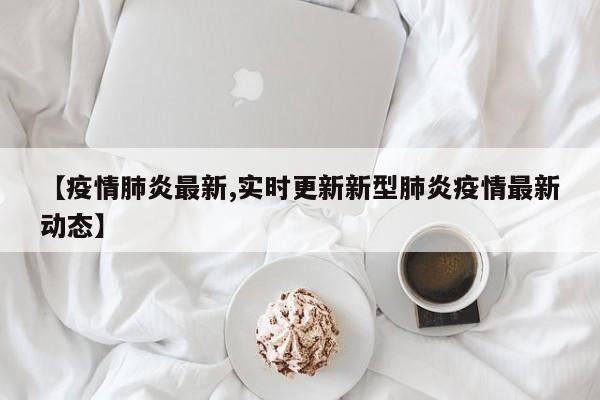 【疫情肺炎最新,实时更新新型肺炎疫情最新动态】