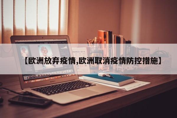【欧洲放弃疫情,欧洲取消疫情防控措施】