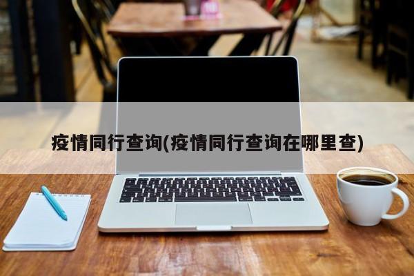 疫情同行查询(疫情同行查询在哪里查)