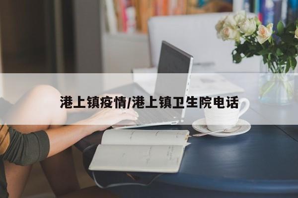 港上镇疫情/港上镇卫生院电话