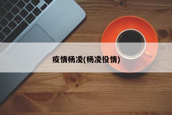 疫情杨凌(杨凌役情)