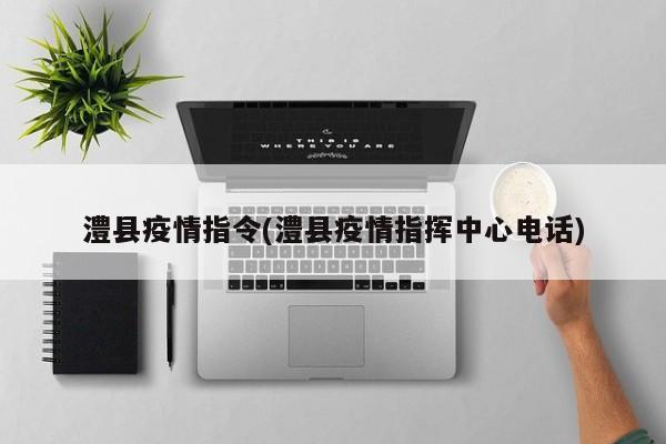 澧县疫情指令(澧县疫情指挥中心电话)