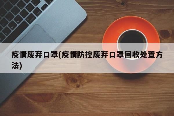 疫情废弃口罩(疫情防控废弃口罩回收处置方法)