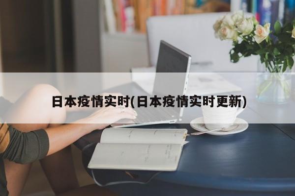 日本疫情实时(日本疫情实时更新)