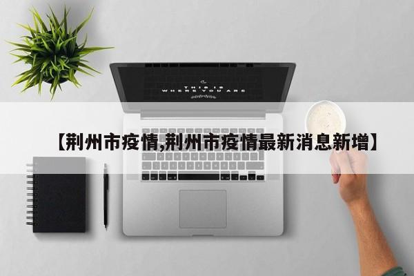 【荆州市疫情,荆州市疫情最新消息新增】