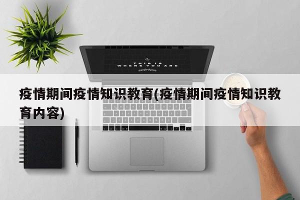 疫情期间疫情知识教育(疫情期间疫情知识教育内容)