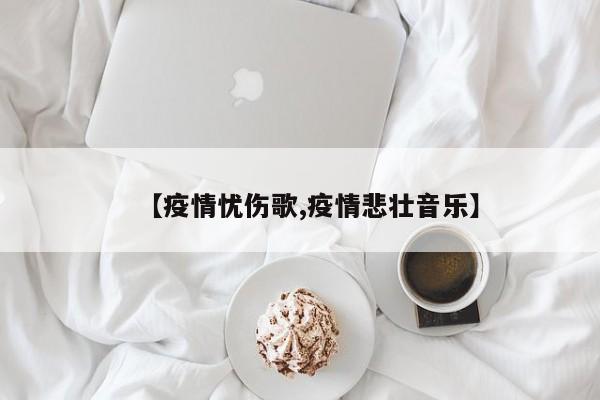 【疫情忧伤歌,疫情悲壮音乐】