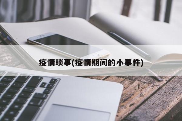 疫情琐事(疫情期间的小事件)