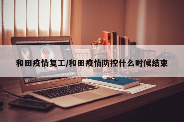 和田疫情复工/和田疫情防控什么时候结束