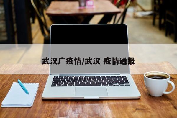 武汉广疫情/武汉 疫情通报
