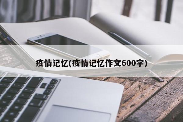 疫情记忆(疫情记忆作文600字)