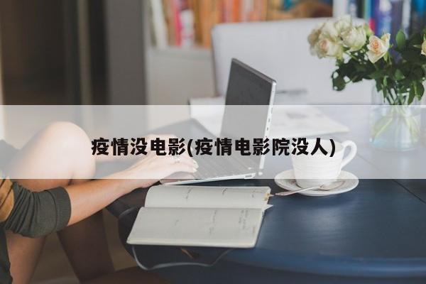 疫情没电影(疫情电影院没人)