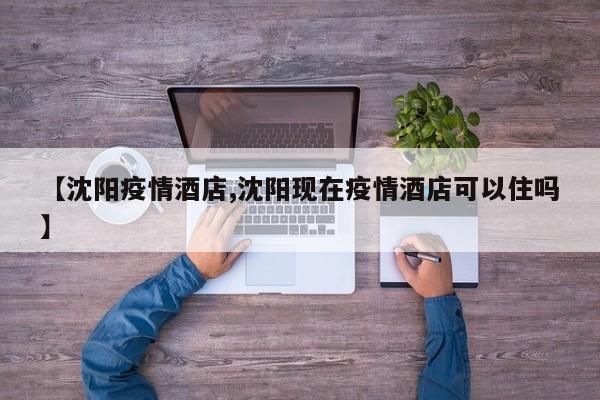 【沈阳疫情酒店,沈阳现在疫情酒店可以住吗】