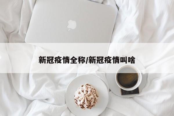 新冠疫情全称/新冠疫情叫啥