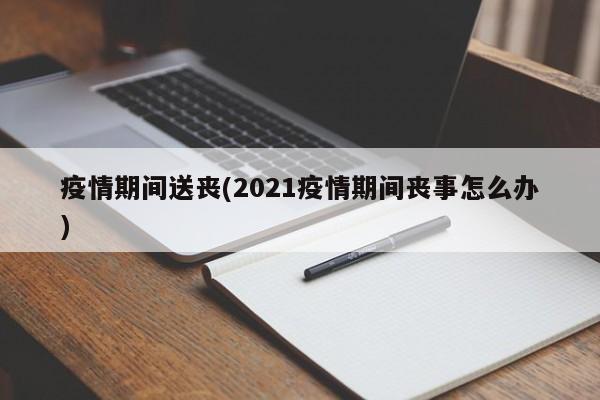 疫情期间送丧(2021疫情期间丧事怎么办)