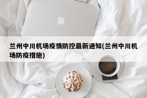 兰州中川机场疫情防控最新通知(兰州中川机场防疫措施)