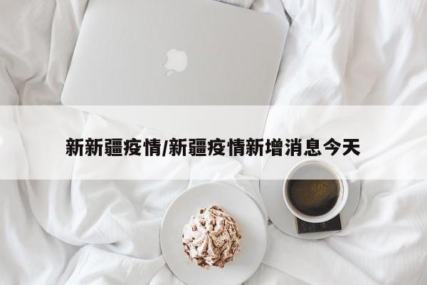 新新疆疫情/新疆疫情新增消息今天