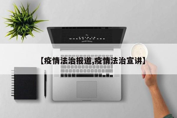 【疫情法治报道,疫情法治宣讲】