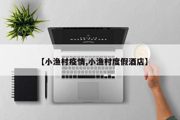 【小渔村疫情,小渔村度假酒店】