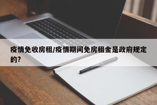 疫情免收房租/疫情期间免房租金是政府规定的?