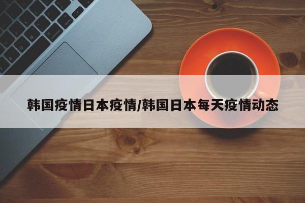 韩国疫情日本疫情/韩国日本每天疫情动态