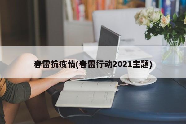 春雷抗疫情(春雷行动2021主题)
