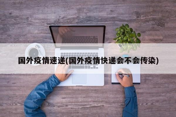 国外疫情速递(国外疫情快递会不会传染)