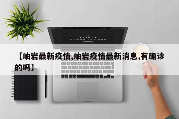 【岫岩最新疫情,岫岩疫情最新消息,有确诊的吗】